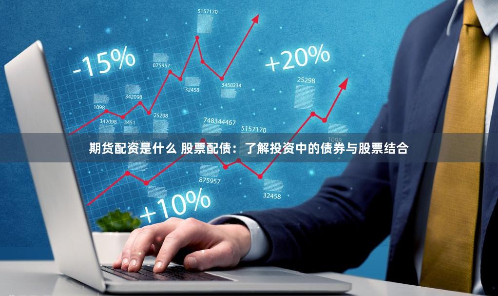 期货配资是什么 股票配债：了解投资中的债券与股票结合