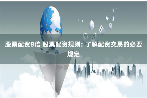 股票配资8倍 股票配资规则: 了解配资交易的必要规定