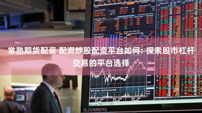 常熟期货配资 配资炒股配资平台如何: 探索股市杠杆交易的平台选择