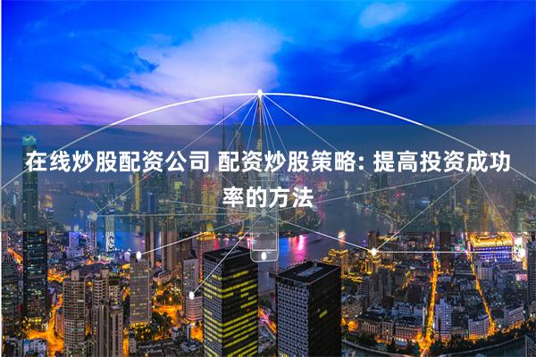 在线炒股配资公司 配资炒股策略: 提高投资成功率的方法