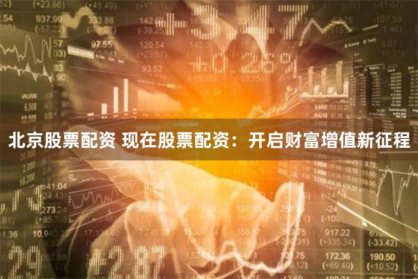 北京股票配资 现在股票配资：开启财富增值新征程