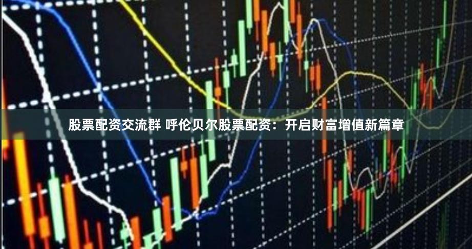 股票配资交流群 呼伦贝尔股票配资：开启财富增值新篇章
