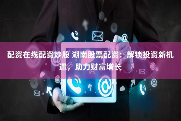 配资在线配资炒股 湖南股票配资：解锁投资新机遇，助力财富增长