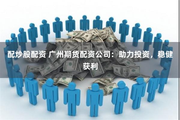 配炒股配资 广州期货配资公司：助力投资，稳健获利