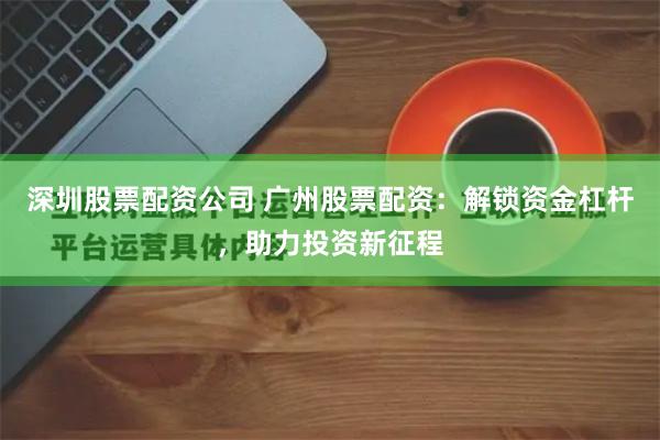 深圳股票配资公司 广州股票配资：解锁资金杠杆，助力投资新征程