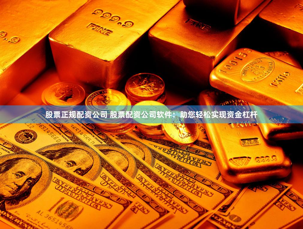 股票正规配资公司 股票配资公司软件：助您轻松实现资金杠杆