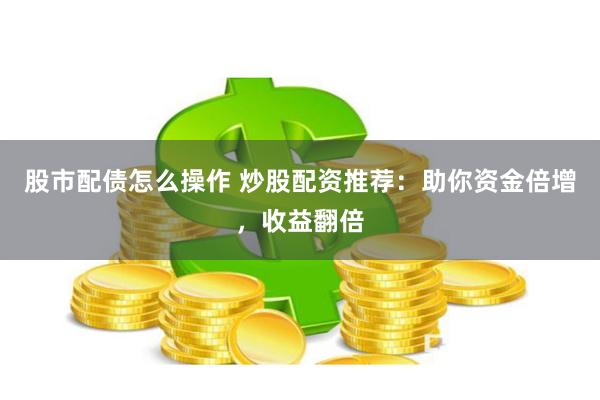 股市配债怎么操作 炒股配资推荐：助你资金倍增，收益翻倍