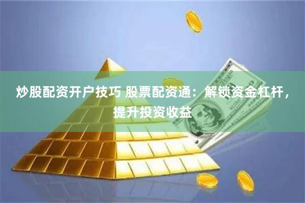 炒股配资开户技巧 股票配资通：解锁资金杠杆，提升投资收益