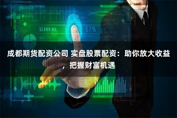 成都期货配资公司 实盘股票配资：助你放大收益，把握财富机遇