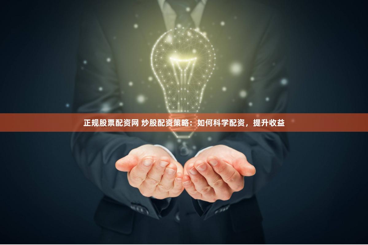 正规股票配资网 炒股配资策略：如何科学配资，提升收益