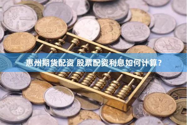惠州期货配资 股票配资利息如何计算？