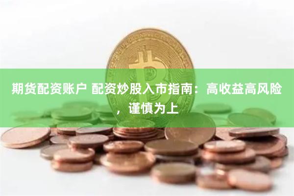 期货配资账户 配资炒股入市指南：高收益高风险，谨慎为上