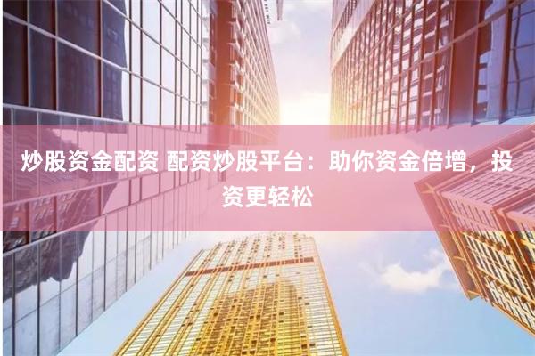 炒股资金配资 配资炒股平台：助你资金倍增，投资更轻松