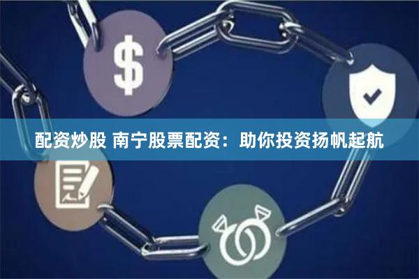配资炒股 南宁股票配资：助你投资扬帆起航