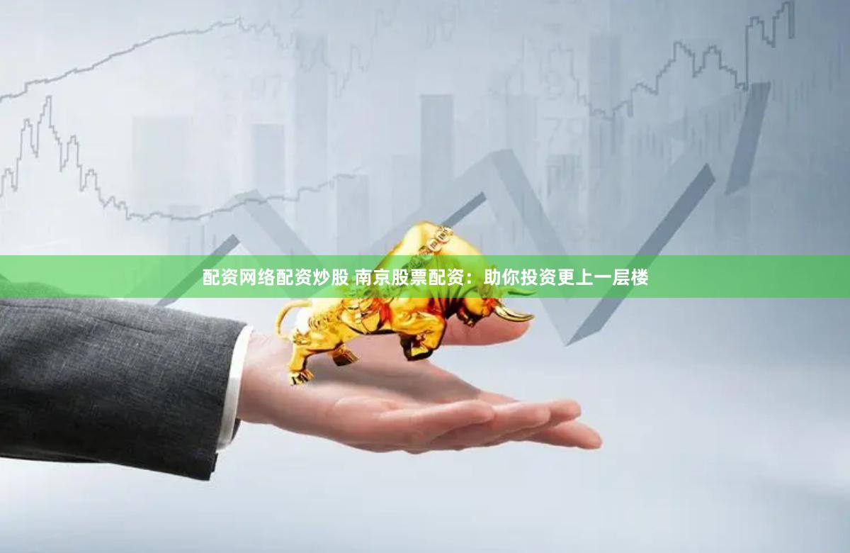 配资网络配资炒股 南京股票配资：助你投资更上一层楼
