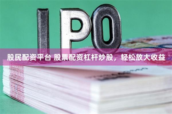 股民配资平台 股票配资杠杆炒股，轻松放大收益