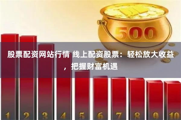 股票配资网站行情 线上配资股票：轻松放大收益，把握财富机遇