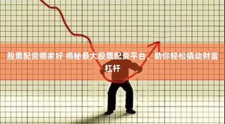 股票配资哪家好 揭秘最大股票配资平台，助你轻松撬动财富杠杆