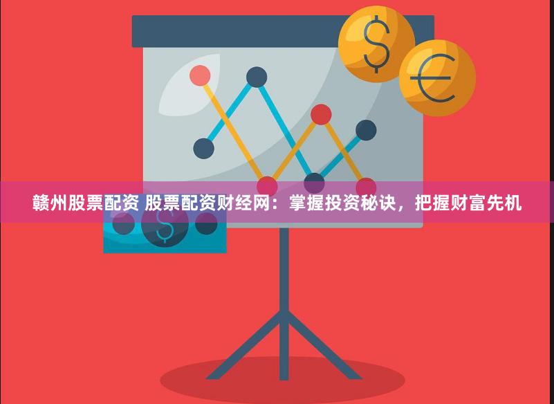 赣州股票配资 股票配资财经网：掌握投资秘诀，把握财富先机