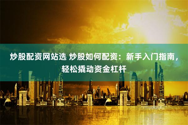 炒股配资网站选 炒股如何配资：新手入门指南，轻松撬动资金杠杆