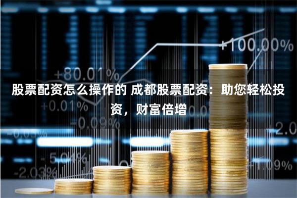 股票配资怎么操作的 成都股票配资：助您轻松投资，财富倍增