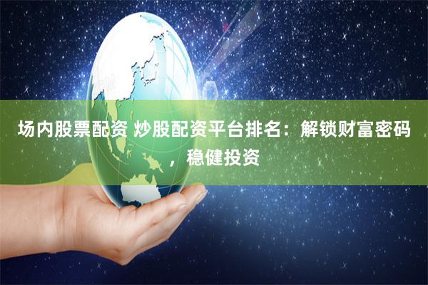 场内股票配资 炒股配资平台排名：解锁财富密码，稳健投资
