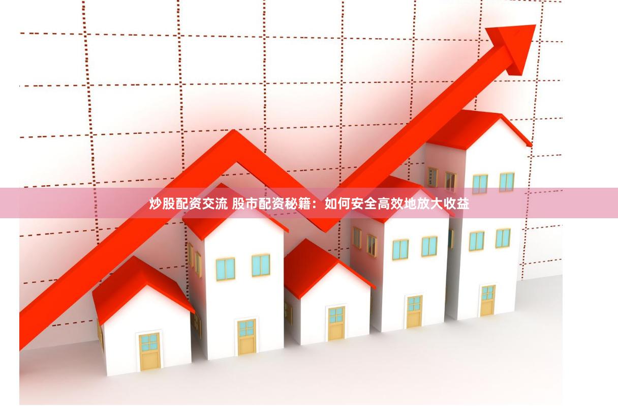 炒股配资交流 股市配资秘籍：如何安全高效地放大收益