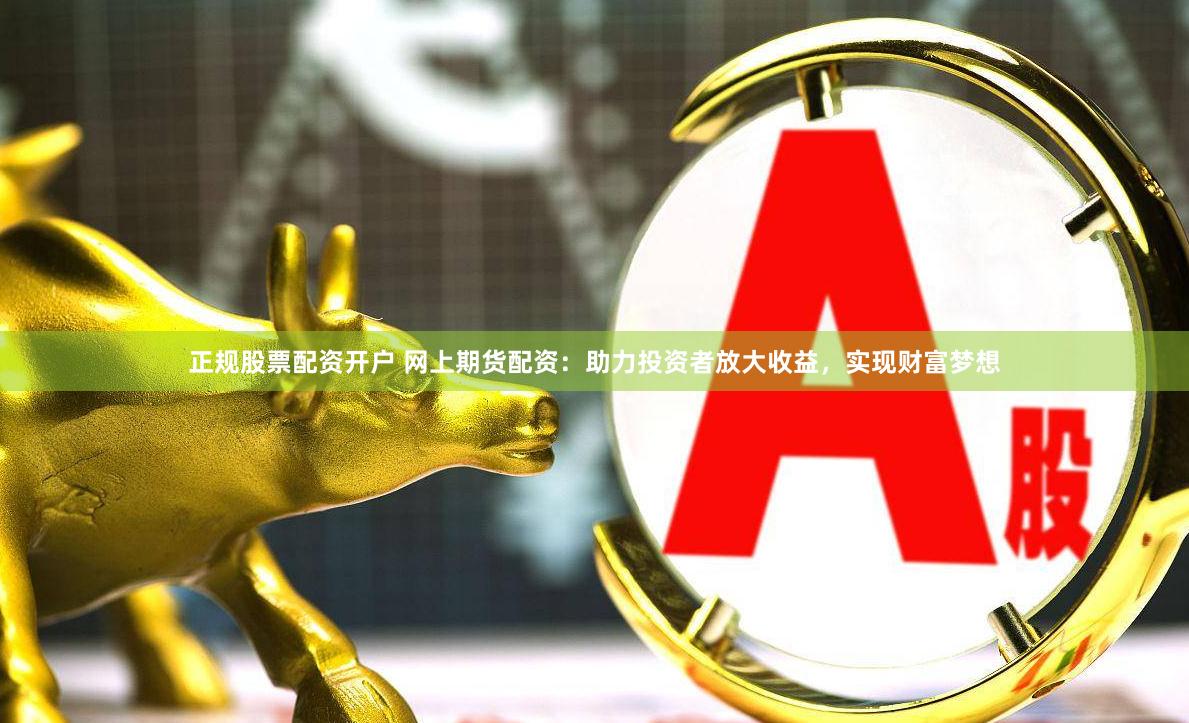 正规股票配资开户 网上期货配资：助力投资者放大收益，实现财富梦想