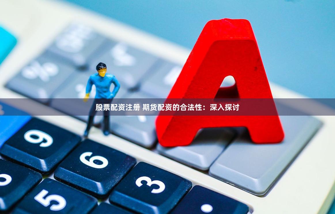 股票配资注册 期货配资的合法性：深入探讨