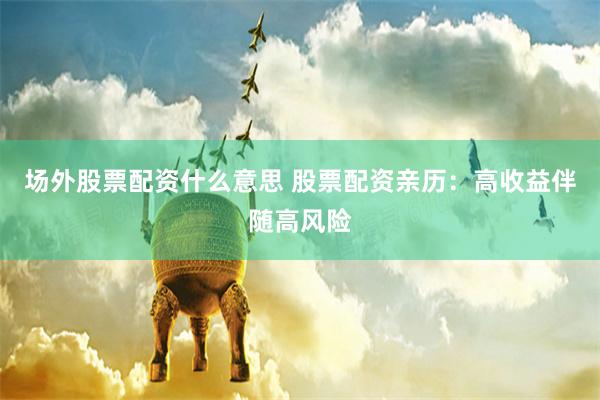 场外股票配资什么意思 股票配资亲历：高收益伴随高风险