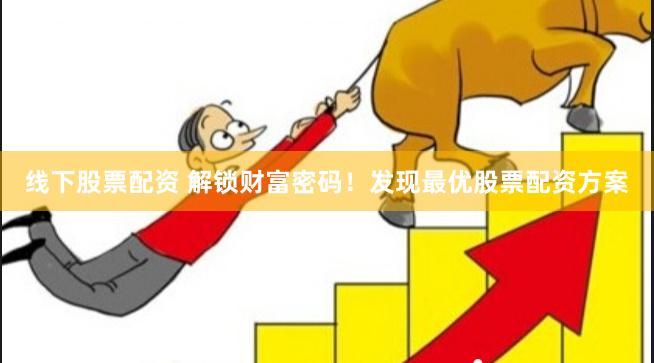 线下股票配资 解锁财富密码！发现最优股票配资方案