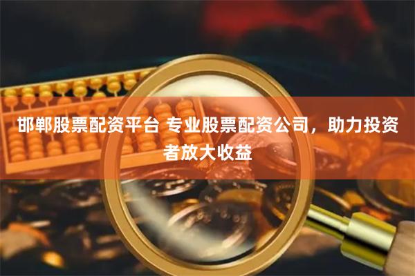 邯郸股票配资平台 专业股票配资公司，助力投资者放大收益