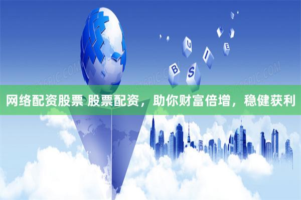 网络配资股票 股票配资，助你财富倍增，稳健获利