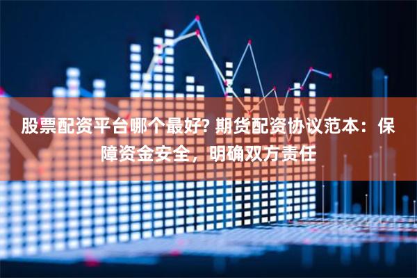 股票配资平台哪个最好? 期货配资协议范本：保障资金安全，明确双方责任