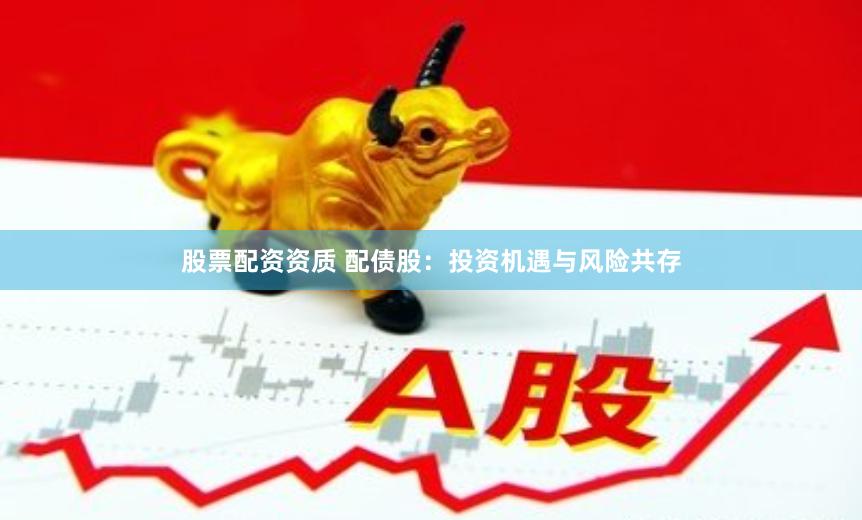 股票配资资质 配债股：投资机遇与风险共存