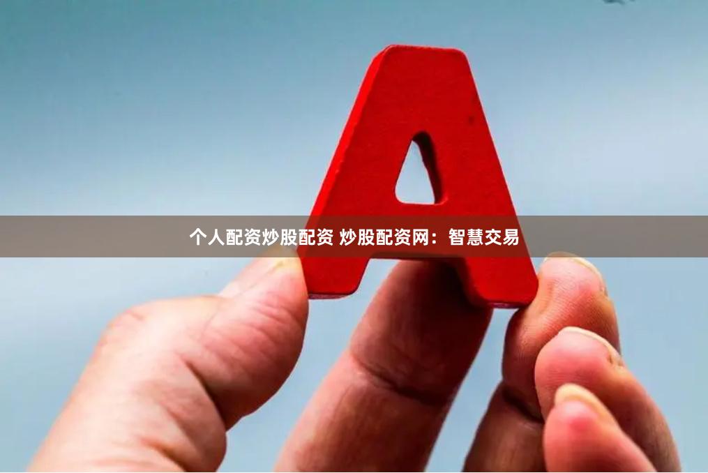 个人配资炒股配资 炒股配资网：智慧交易