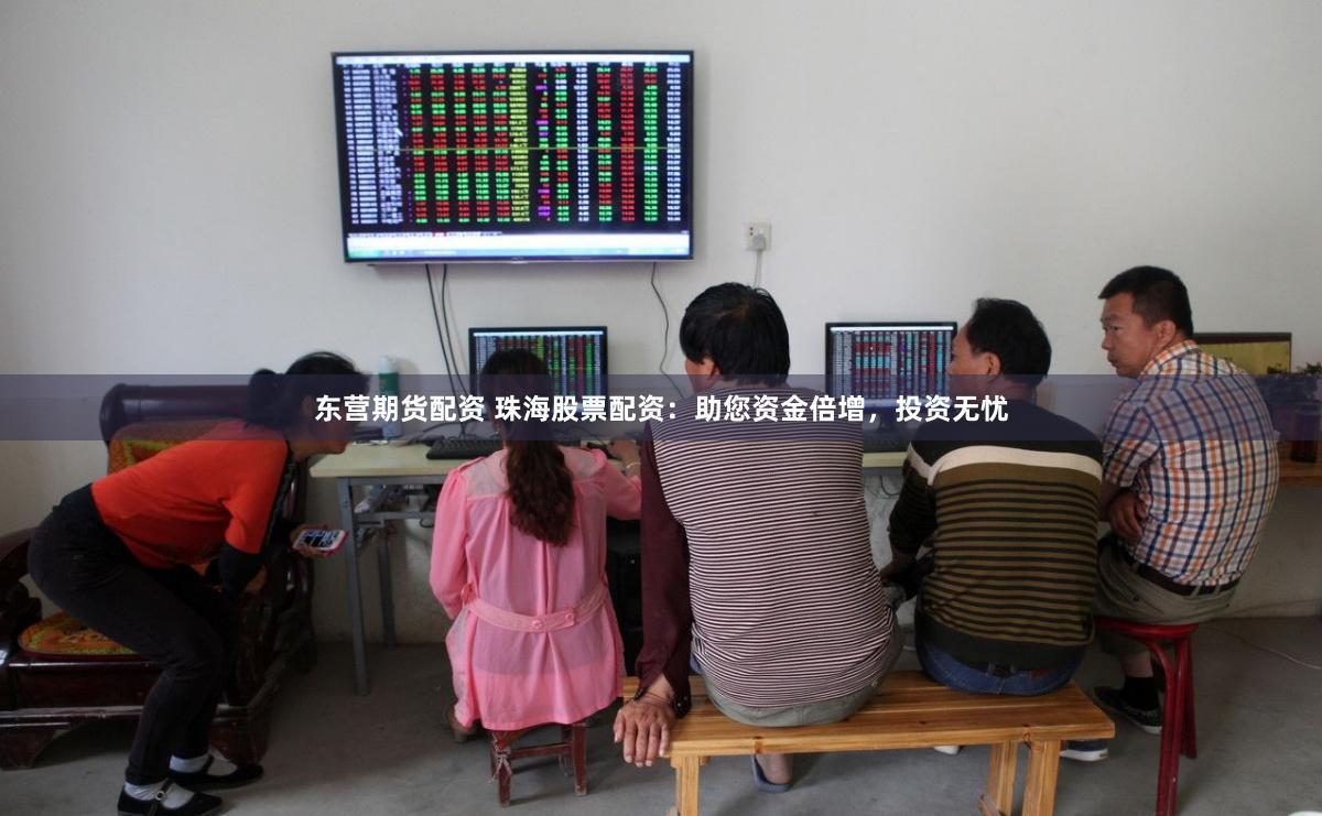东营期货配资 珠海股票配资：助您资金倍增，投资无忧