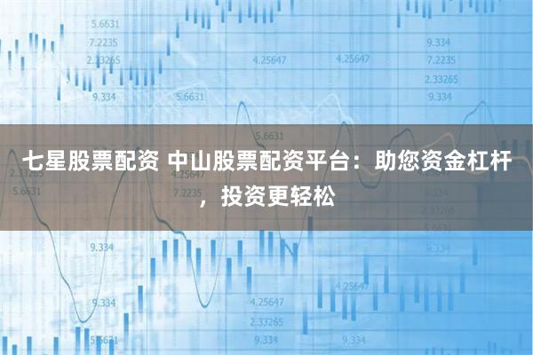 七星股票配资 中山股票配资平台：助您资金杠杆，投资更轻松