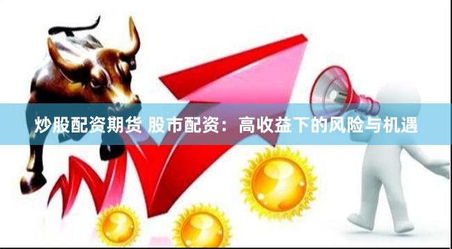 炒股配资期货 股市配资：高收益下的风险与机遇