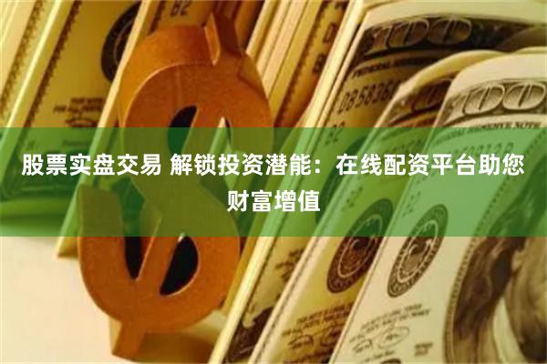 股票实盘交易 解锁投资潜能：在线配资平台助您财富增值