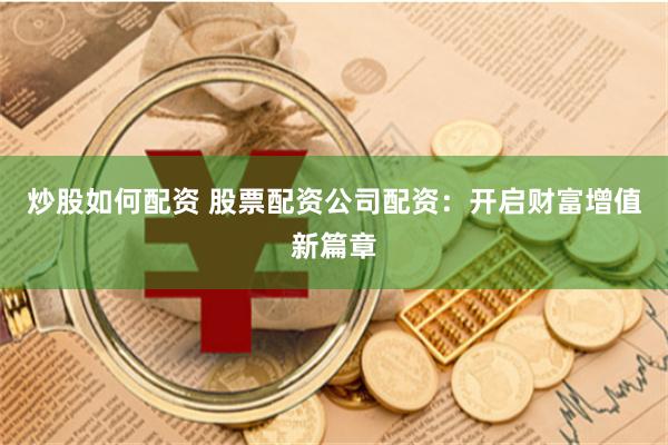 炒股如何配资 股票配资公司配资：开启财富增值新篇章