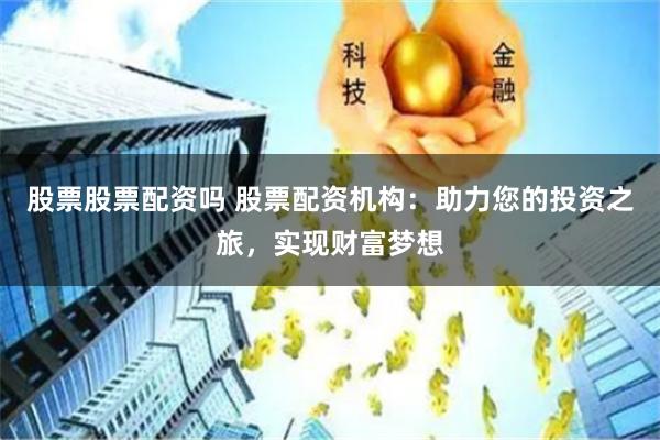 股票股票配资吗 股票配资机构：助力您的投资之旅，实现财富梦想
