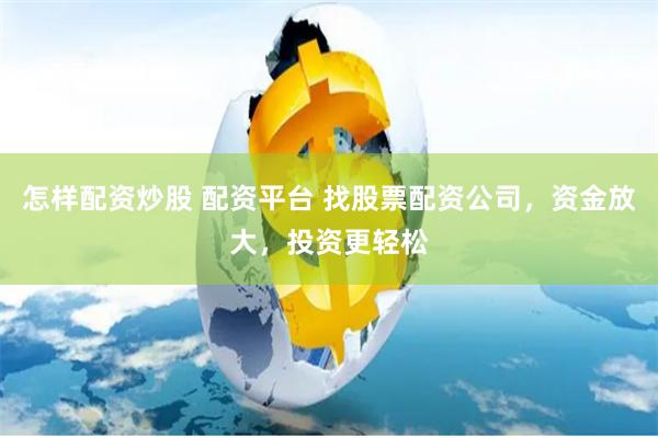 怎样配资炒股 配资平台 找股票配资公司，资金放大，投资更轻松