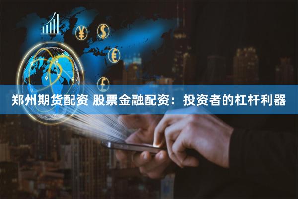 郑州期货配资 股票金融配资：投资者的杠杆利器