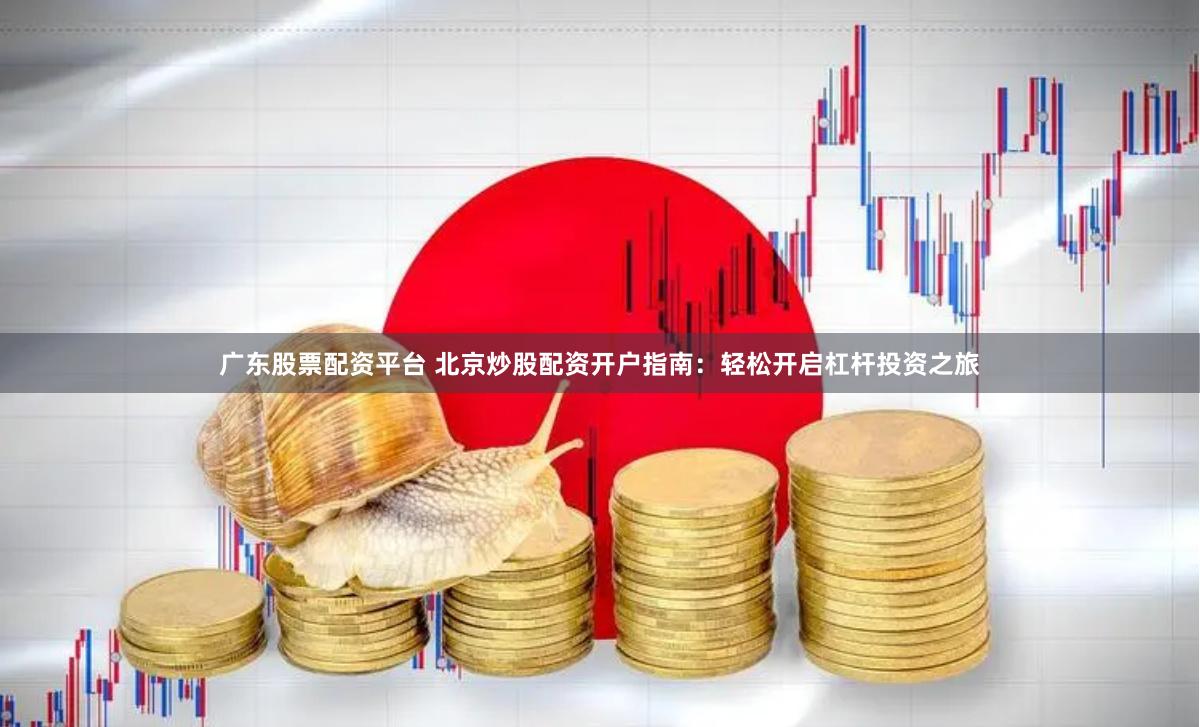 广东股票配资平台 北京炒股配资开户指南：轻松开启杠杆投资之旅