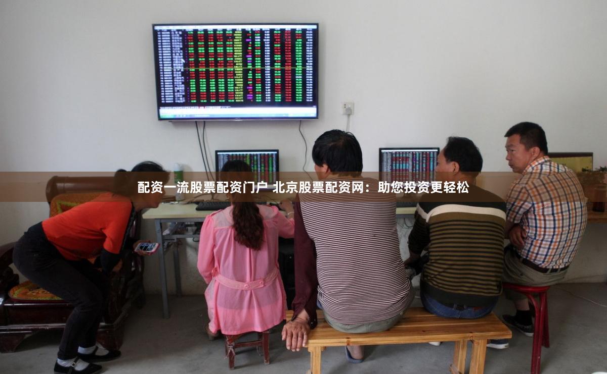 配资一流股票配资门户 北京股票配资网：助您投资更轻松
