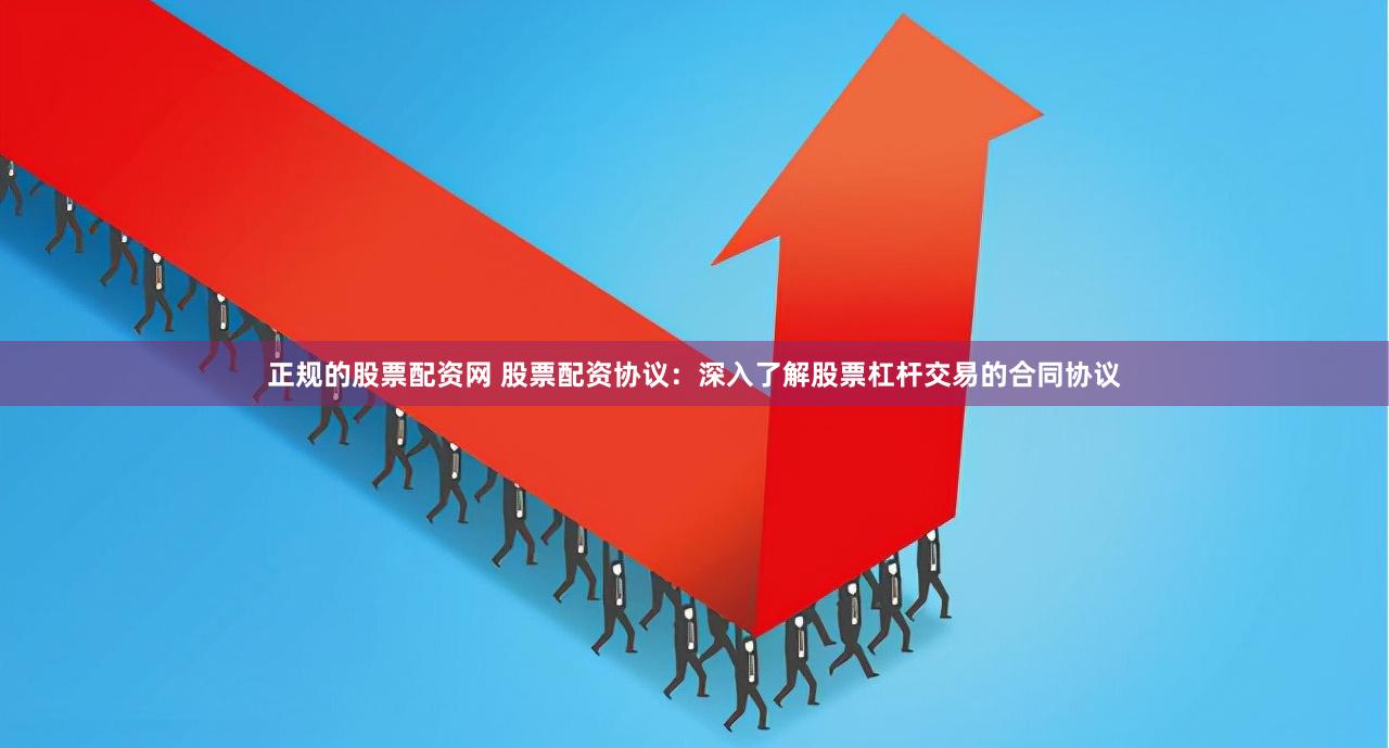 正规的股票配资网 股票配资协议：深入了解股票杠杆交易的合同协议
