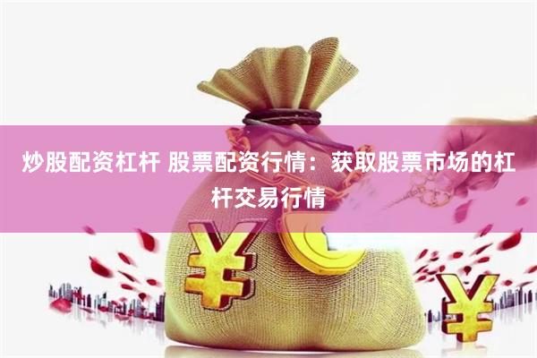 炒股配资杠杆 股票配资行情：获取股票市场的杠杆交易行情