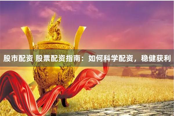 股市配资 股票配资指南：如何科学配资，稳健获利