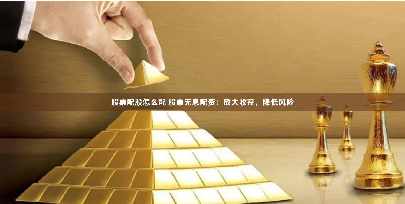 股票配股怎么配 股票无息配资：放大收益，降低风险